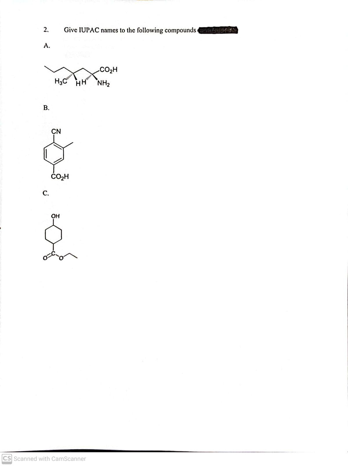 2.
Give IUPAC names to the following compounds AG
А.
.CO2H
H3C HH
NH2
CN
ČO2H
С.
Он
CS Scanned with CamScanner
B.
