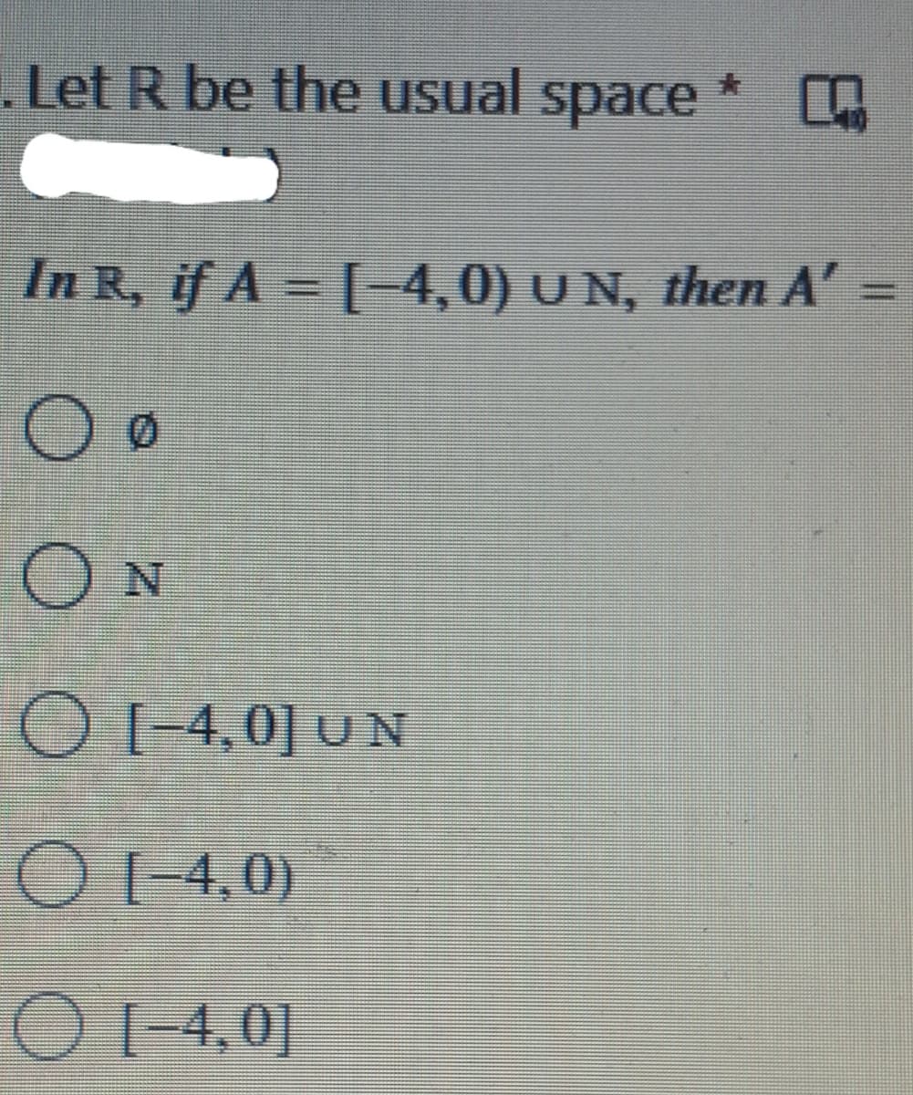 Let R be the usual space
青
In R, if A = [-4,0) U N, then A' =
%3D
%3D
ON
O [-4,0] UN
O [-4,0)
O I-4,0]
