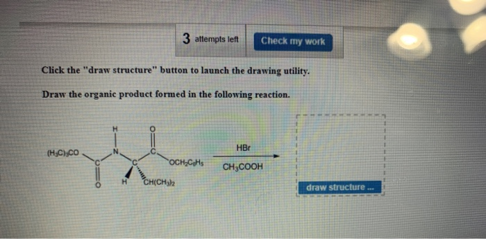 (H₂C),CO
Click the "draw structure" button to launch the drawing utility.
Draw the organic product formed in the following reaction.
H
N
3 attempts left
OCH₂CHs
CH(CH₂)2
Check my work
HBr
CH3COOH
draw structure