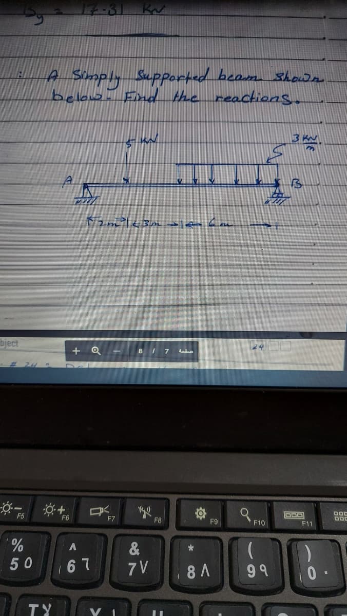 A Simply Supported beam showa
below
End the reactions.
3 KN
bject
+ Q
8 I 7
Laie
F6
a FIO
F5
F7
F8
F9
F11
&
50
6 7
7V
8 A
99
TY
