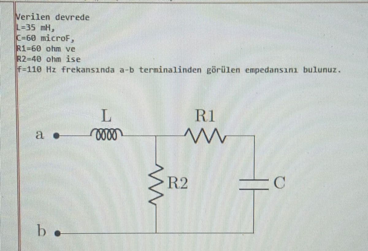 Verilen devrede
L=35 mH,
|C=60 microf.
R1-60 ohm ve
R2-48 ohm ise
|f=110 Hz frekansında a-b terminalinden görülen empedansını bulunuz.
L
a c vooo
b
m
R1
m
R2
C