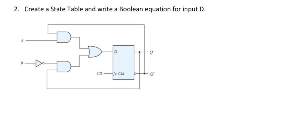 2. Create a State Table and write a Boolean equation for input D.
B
Clk
D
Clk
Q'