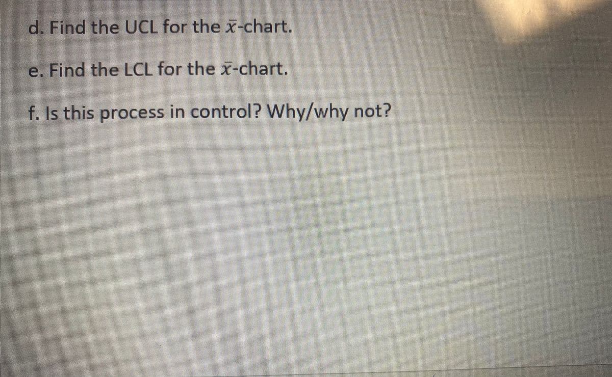 d. Find the UCL for the x-chart.
e. Find the LCL for the x-chart.
f. Is this process in control? Why/why not?
