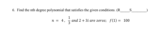 6. Find the nth degree polynomial that satisfies the given conditions. (R____S_______)

\[ n = 4, \quad \frac{1}{3} \text{ and } 2 + 3i \text{ are zeros}; \quad f(1) = 100 \]