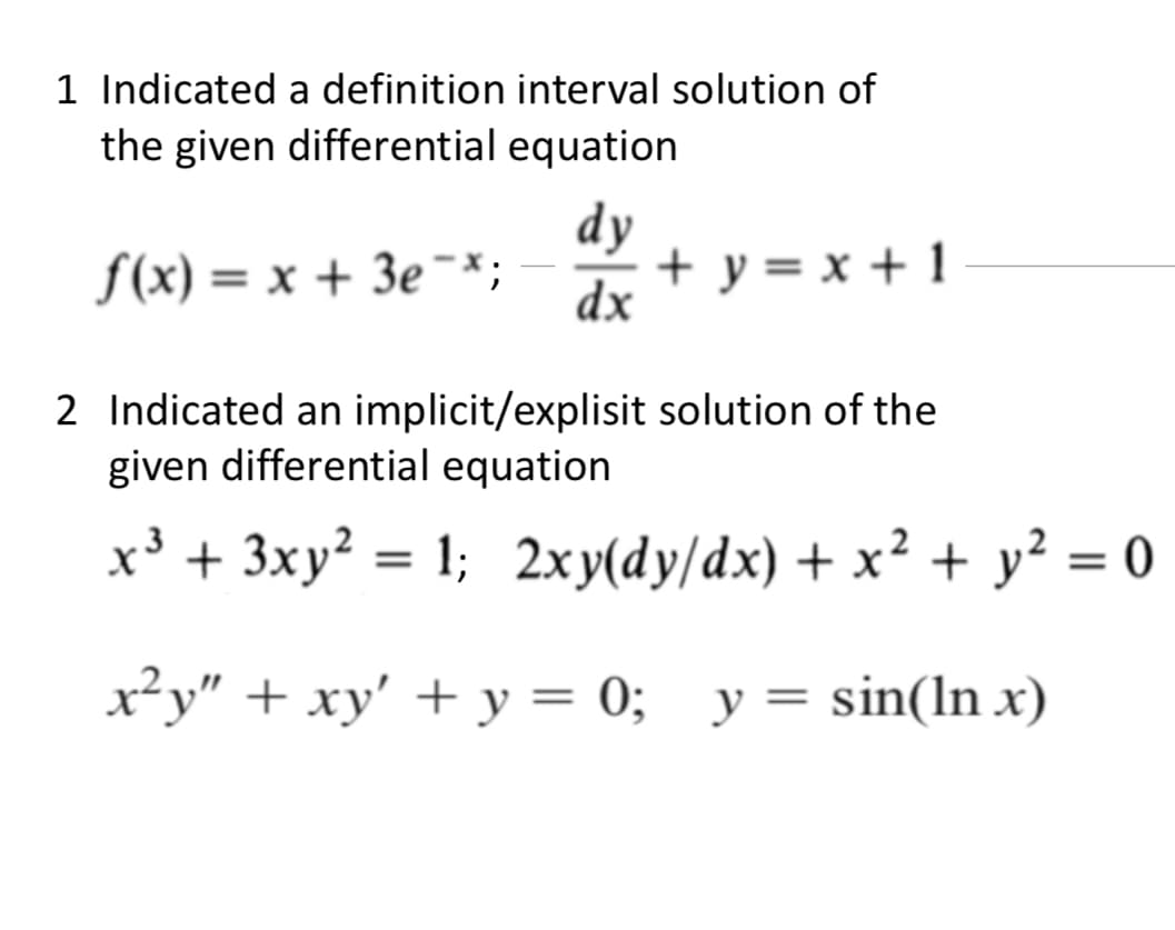 1 Indicated a definition interval solution of
the given differential equation
dy
f(x) = x + 3e¯*;
+ y = x + 1
dx
2 Indicated an implicit/explisit solution of the
given differential equation
x³ + 3xy? =
1; 2xy(dy/dx) + x² + y² = 0
%3D
x²y" + xy' + y = 0; y= sin(In x)
