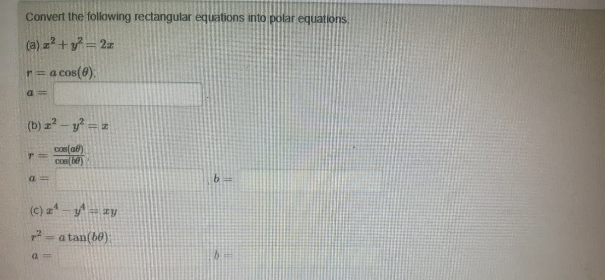 Convert the following rectangular equations into polar equations.
(a) x² + y² = 2x
racoS
a=
(b) x² - y² = x
cos(at)
cos(60)
T=
a cos(0);
a=
(C) x² - y² = xy
r² = a tan(be):
a=
b
b