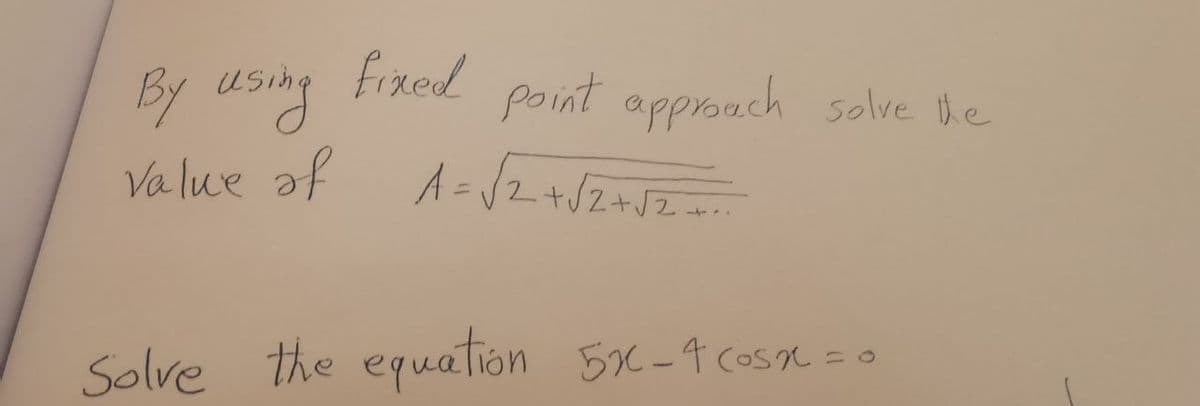 By using fixed point approach solve the
value of A= √2+√2+√2=
equation 5x-4 cosx = 0
Solve the equation