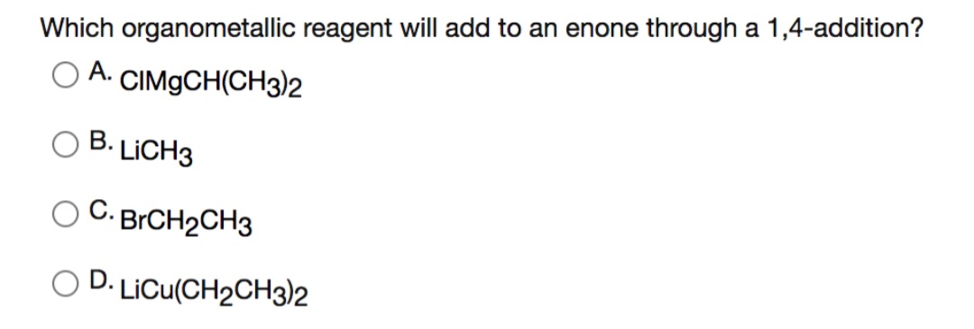 Which organometallic reagent will add to an enone through a 1,4-addition?
O A. CIMGCH(CH3)2
В.
3. LICH3
O C. BRCH2CH3
O D: LiCu(CH2CH3)2
