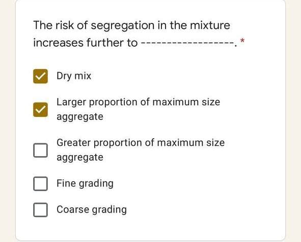 The risk of segregation in the mixture
increases further to
Dry mix
Larger proportion of maximum size
aggregate
Greater proportion of maximum size
aggregate
Fine grading
Coarse grading
