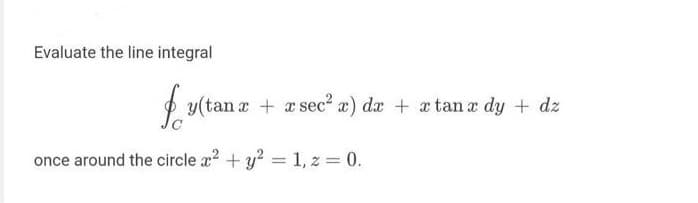 Evaluate the line integral
f y(t
y(tan x + x sec² x) dx + x tanx dy + dz
once around the circle x² + y² = 1, z = 0.