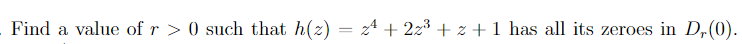 Find a value of r> 0 such that h(z) = zª + 2z³ +z+ 1 has all its zeroes in D,(0).