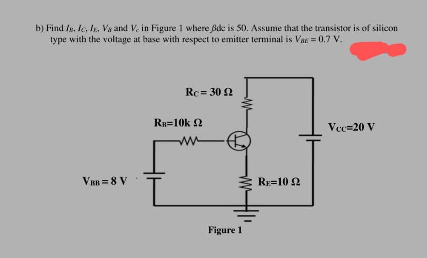 b) Find IB, IC, IE, VB and Vc in Figure 1 where ßdc is 50. Assume that the transistor is of silicon
type with the voltage at base with respect to emitter terminal is VBE = 0.7 V.
VBB = 8 V
Rc-30 22
RB=10k 22
ww
Figure 1
RE=1092
Vcc=20 V