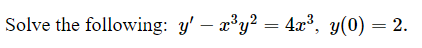 Solve the following: y' – x³y² = 4x³, y(0) = 2.