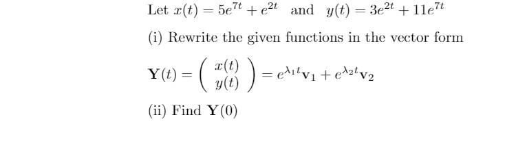 Let x(t) = 5et + e2t and y(t) = 3e2t + 1le7
(i) Rewrite the given functions in the vector form
x(t)
y(t)
= e^itv1 + e\2zt v2
Y(t) =
(ii) Find Y(0)
