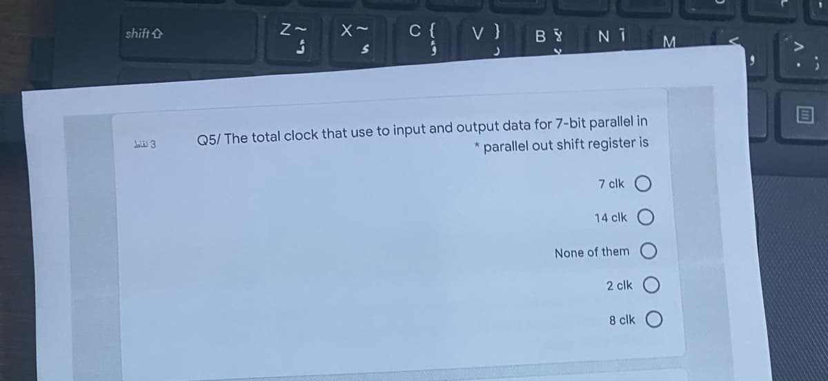 shift&
C {
v }
M.
Q5/ The total clock that use to input and output data for 7-bit parallel in
* parallel out shift register is
bli 3
7 clk
14 clk
None of them
2 clk
8 clk
