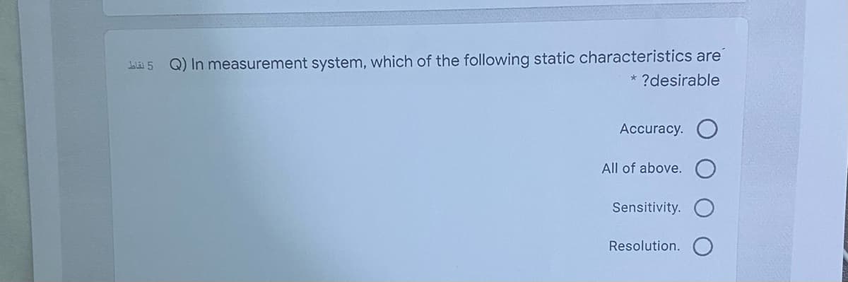 Q) In measurement system, which of the following static characteristics are
* ?desirable
Ll 5
Accuracy.
All of above.
Sensitivity.
Resolution.
