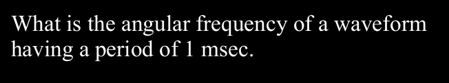 What is the angular frequency of a waveform
having a period of 1 msec.
