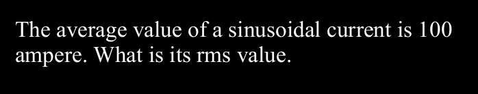 The average value of a sinusoidal current is 100
ampere. What is its rms value.
