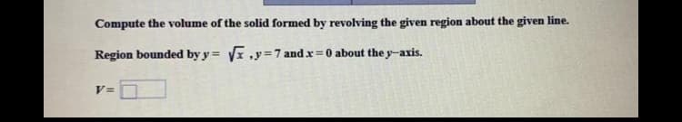 Compute the volume of the solid formed by revolving the given region about the given line.
Region bounded by y = VI ,y=7 and x =0 about the y-axis.
V=
