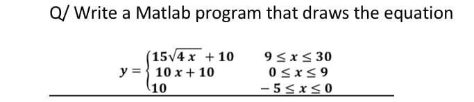 Q/ Write a Matlab program that draws the equation
15/4 x + 10
y = { 10 x + 10
(10
9<x< 30
0 <x< 9
- 5<x<0
