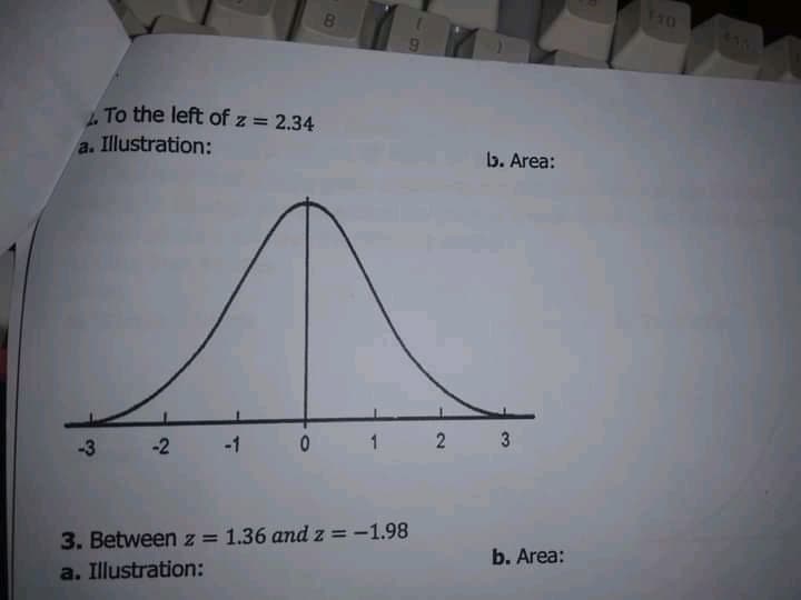 To the left of z = 2.34
a. Illustration:
b. Area:
-3
-2
-1
1
3
3. Between z = 1.36 and z=-1.98
a. Illustration:
%3D
b. Area:
2]
C8
