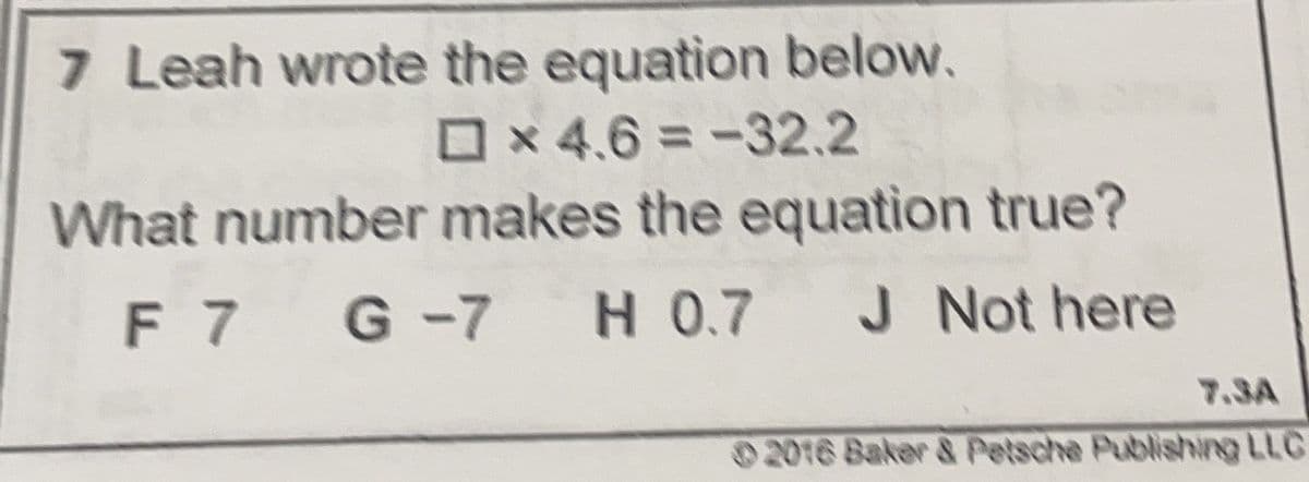 7 Leah wrote the equation below.
x4.6= -32.2
What number makes the equation true?
F 7 G-7 H 0.7 J Not here
7.3A
2016 Baker & Petsche Publishing LLC