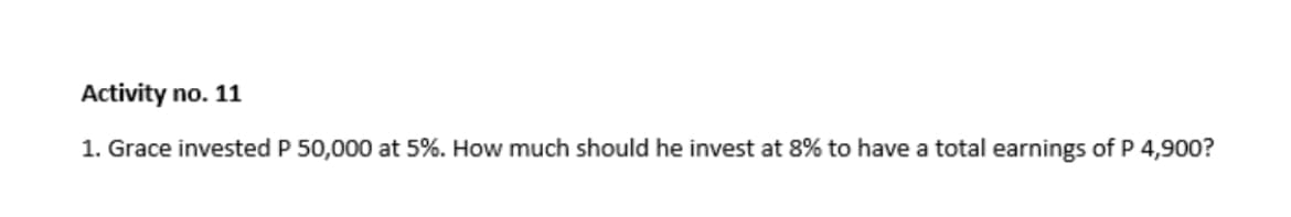 Activity no. 11
1. Grace invested P 50,000 at 5%. How much should he invest at 8% to have a total earnings of P 4,900?
