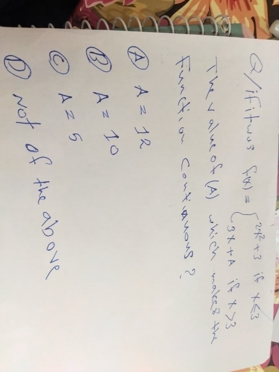 Q/ifituus for = [ 2014 ]
-2x² +3 if x<3
The value of (A) which makes the
-3x+A if x>3
Function Continuous ?
A A = 12
B
A = 10
O
Az 5
Not of the above