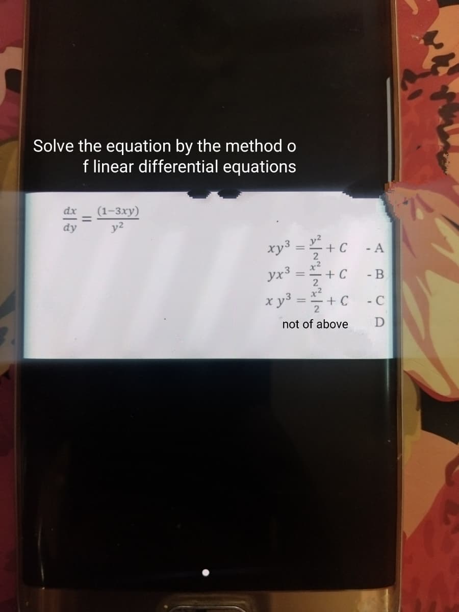 Solve the equation by the method o
f linear differential equations
dx
(1-3xy)
dy
y²
xy³ = ² + C
yx³ =
+ C
x y³ =
+ C
not of above
2
- A
- B
-C
D
