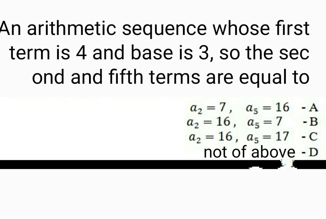 An arithmetic sequence whose first
term is 4 and base is 3, so the sec
ond and fifth terms are equal to
a₂ = 7,
a5 = 16
- A
a₂ = 16,
a5 = 7
- B
a₂ = 16, a5 = 17
- C
not of above - D