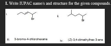 I. Write IUPAC name/s and structure for the given compounds.
i.
ii.
Br
Br
ii.
3-bromo-4-chlorohexane
iv.
(Z-3,4-dimethylhex-3-ene
