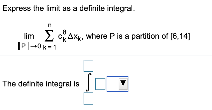 Express the limit as a definite integral.
8
2 cAxk, where P is a partition of [6,14]
||P||→0 k=1
lim
The definite integral is
