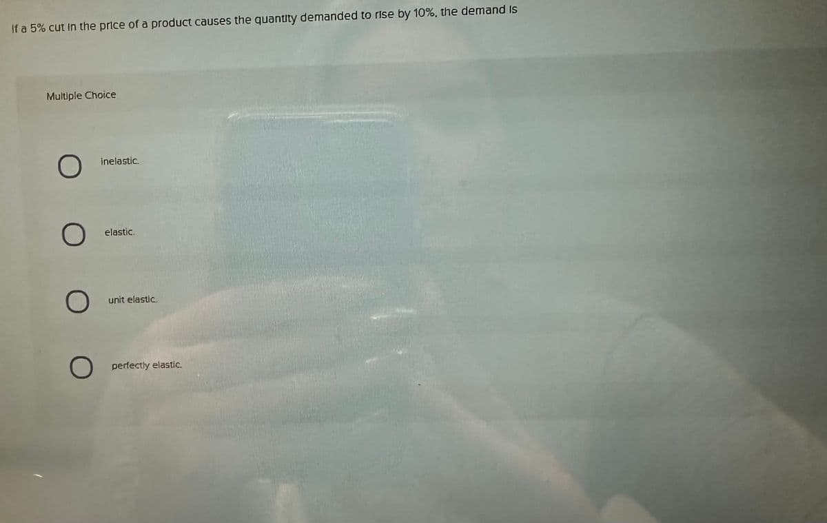 If a 5% cut in the price of a product causes the quantity demanded to rise by 10%, the demand is
Multiple Choice
O
O
O
O
inelastic.
elastic.
unit elastic.
perfectly elastic.