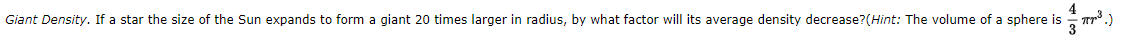 Giant Density. If a star the size of the Sun expands to form a giant 20 times larger in radius, by what factor will its average density decrease?(Hint: The volume of a sphere is - Tr*.)
