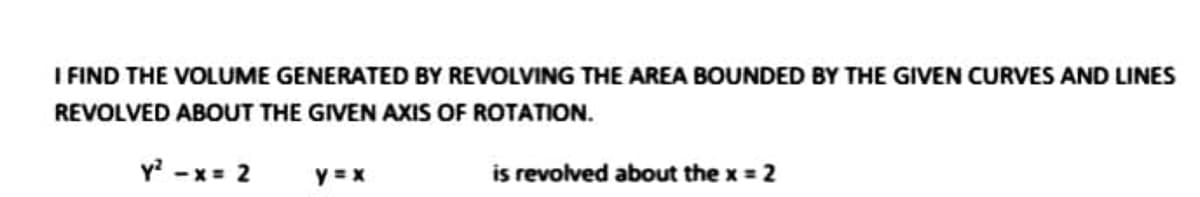I FIND THE VOLUME GENERATED BY REVOLVING THE AREA BOUNDED BY THE GIVEN CURVES AND LINES
REVOLVED ABOUT THE GIVEN AXIS OF ROTATION.
Y -x= 2
y =x
is revolved about the x = 2
