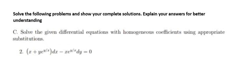 Solve the following problems and show your complete solutions. Explain your answers for better
understanding
C. Solve the given differential equations with homogeneous coefficients using appropriate
substitutions.
2. (x+ye/)dr-rev/zdy = 0