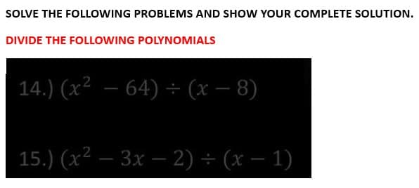 SOLVE THE FOLLOWING PROBLEMS AND SHOW YOUR COMPLETE SOLUTION.
DIVIDE THE FOLLOWING POLYNOMIALS
14.) (x² − 64) ÷ (x − 8)
15.) (x²-3x-2) = (x-1)