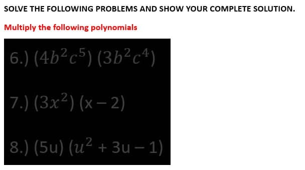 SOLVE THE FOLLOWING PROBLEMS AND SHOW YOUR COMPLETE SOLUTION.
Multiply the following polynomials
6.) (4b²c5) (3b²c4)
7.) (3x²) (x-2)
8.) (5u) (u² + 3u-1)