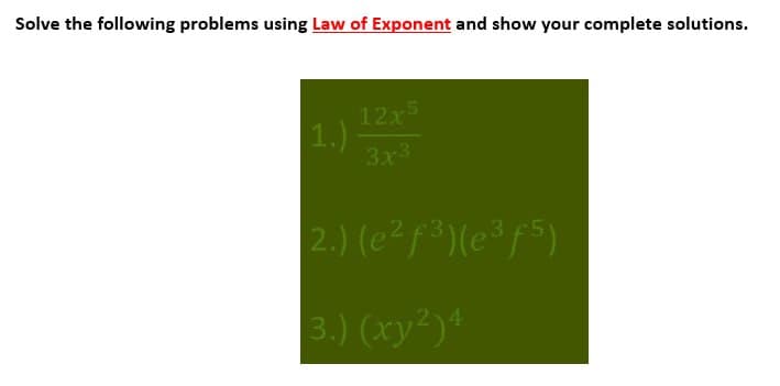 Solve the following problems using Law of Exponent and show your complete solutions.
1.) 12x5
3x3
2.) (e²f³)(e³f5)
3.) (xy2)4