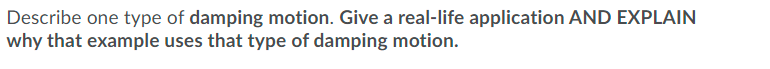 Describe one type of damping motion. Give a real-life application AND EXPLAIN
why that example uses that type of damping motion.
