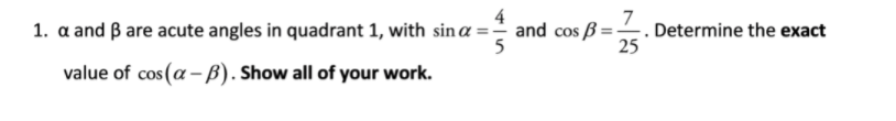 7
1. a and B are acute angles in quadrant 1, with sin a = - and cos B =-
. Determine the exact
25
value of cos (a –-B). Show all of your work.
