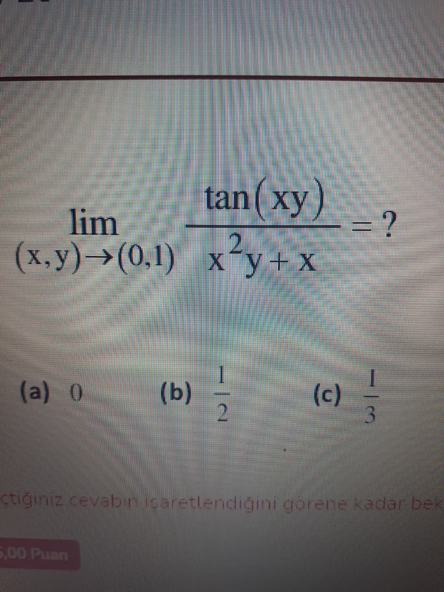 tan(xy)
lim
(x.y)→(0.1) xy+x
(b)
2
(c)
3.
(a) 0
ctiğiniz cevabin icaretlendiğini görene kadar bek
5,00 Puan
(6)
