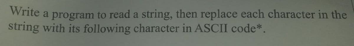 Write a program to read a string, then replace each character in the
string with its following character in ASCII code*.
