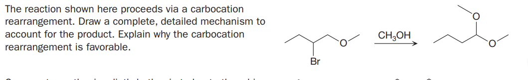 The reaction shown here proceeds via a carbocation
rearrangement. Draw a complete, detailed mechanism to
account for the product. Explain why the carbocation
rearrangement is favorable.
CH;OH
Br
