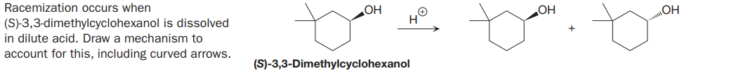 Racemization occurs when
OH
OH
(S)-3,3-dimethylcyclohexanol is dissolved
in dilute acid. Draw a mechanism to
account for this, including curved arrows.
(S)-3,3-Dimethylcyclohexanol
