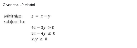 Given the LP Model
Minimize:
z = x- y
subject to:
4x — Зу 20
Зх — 4y s 0
х,у 2 0
