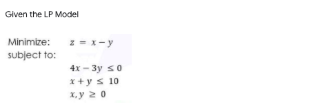 Given the LP Model
Minimize:
z = x- y
subject to:
4x – 3y s0
x +y s 10
х, у 2 0
