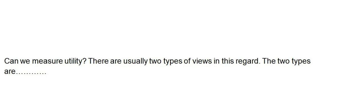 Can we measure utility? There are usually two types of views in this regard. The two types
are..