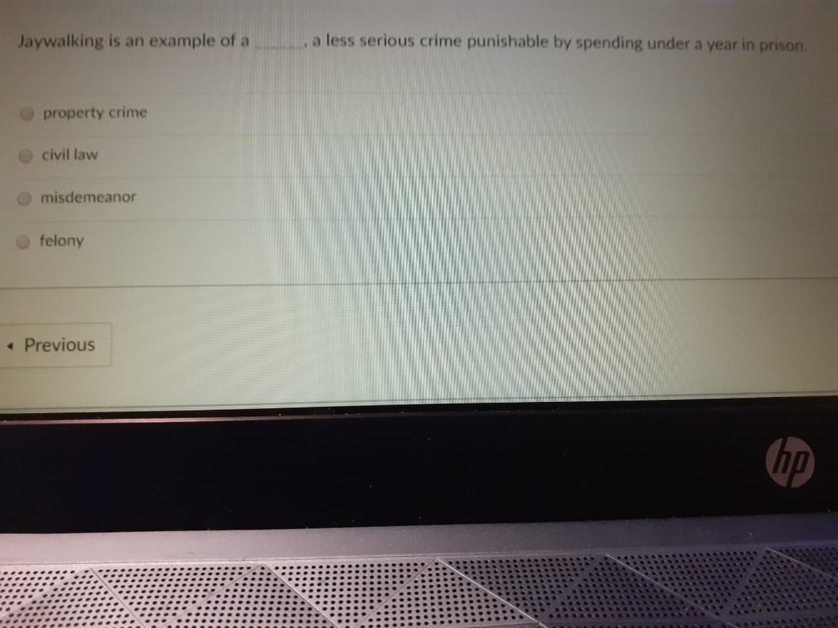 Jaywalking is an example of a
a less serious crime punishable by spending under a year in prison.
property crime
civil law
misdemeanor
felony
• Previous
hp
