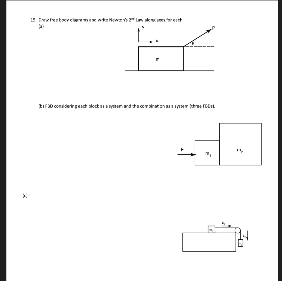 (c)
15. Draw free body diagrams and write Newton's 2nd Law along axes for each.
(a)
y
X
m
(b) FBD considering each block as a system and the combination as a system (three FBDs).
F
m₁
m₂